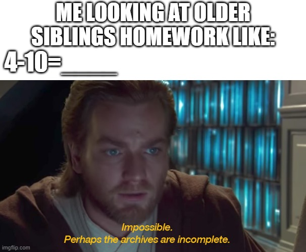 ... | ME LOOKING AT OLDER SIBLINGS HOMEWORK LIKE:; 4-10=____ | image tagged in blank white template,star wars prequel obi-wan archives are incomplete | made w/ Imgflip meme maker