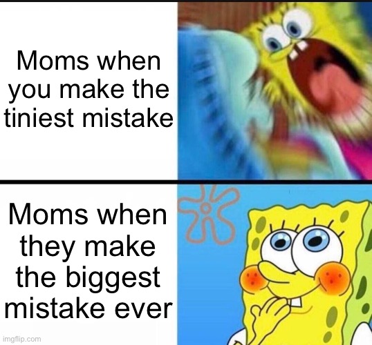 Moms are so bad | Moms when you make the tiniest mistake; Moms when they make the biggest mistake ever | image tagged in spongebob yelling | made w/ Imgflip meme maker