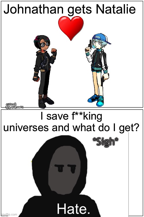 Yep | Johnathan gets Natalie; I save f**king universes and what do I get? Hate. | image tagged in memes,blank comic panel 1x2 | made w/ Imgflip meme maker