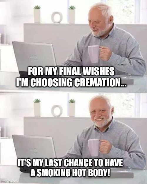 Hide the Pain Harold Meme | FOR MY FINAL WISHES
I'M CHOOSING CREMATION... IT'S MY LAST CHANCE TO HAVE
A SMOKING HOT BODY! | image tagged in memes,hide the pain harold | made w/ Imgflip meme maker