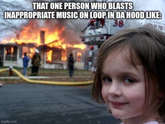 Disaster Girl | THAT ONE PERSON WHO BLASTS INAPPROPRIATE MUSIC ON LOOP IN DA HOOD LIKE: | image tagged in memes,disaster girl | made w/ Imgflip meme maker