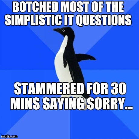 Socially Awkward Penguin | BOTCHED MOST OF THE SIMPLISTIC IT QUESTIONS  STAMMERED FOR 30 MINS SAYING SORRY... | image tagged in memes,socially awkward penguin | made w/ Imgflip meme maker