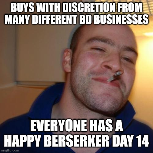 Good Guy Greg Meme | BUYS WITH DISCRETION FROM MANY DIFFERENT BD BUSINESSES; EVERYONE HAS A HAPPY BERSERKER DAY 14 | image tagged in memes,good guy greg | made w/ Imgflip meme maker