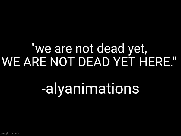 "we are not dead yet, WE ARE NOT DEAD YET HERE."; -alyanimations | made w/ Imgflip meme maker