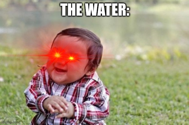 THE WATER: | made w/ Imgflip meme maker