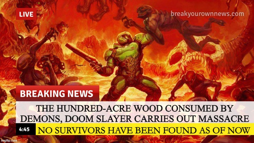 Why | THE HUNDRED-ACRE WOOD CONSUMED BY DEMONS, DOOM SLAYER CARRIES OUT MASSACRE; NO SURVIVORS HAVE BEEN FOUND AS OF NOW | image tagged in doom slayer too angry breaking news,winnie the pooh,doom,doom slayer killing demons,shitpost | made w/ Imgflip meme maker