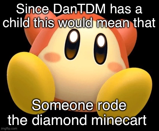 Wade | Since DanTDM has a child this would mean that; Someone rode the diamond minecart | image tagged in wade | made w/ Imgflip meme maker