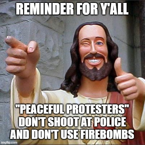 Buddy Christ Meme | REMINDER FOR Y'ALL; "PEACEFUL PROTESTERS"
DON'T SHOOT AT POLICE
AND DON'T USE FIREBOMBS | image tagged in memes,buddy christ | made w/ Imgflip meme maker