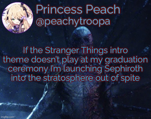 Btw I’m a junior in high school | If the Stranger Things intro theme doesn’t play at my graduation ceremony I’m launching Sephiroth into the stratosphere out of spite | image tagged in vecna | made w/ Imgflip meme maker