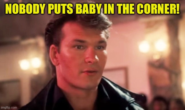 Patrick Swayze Baby In The Corner | NOBODY PUTS BABY IN THE CORNER! | image tagged in patrick swayze baby in the corner | made w/ Imgflip meme maker