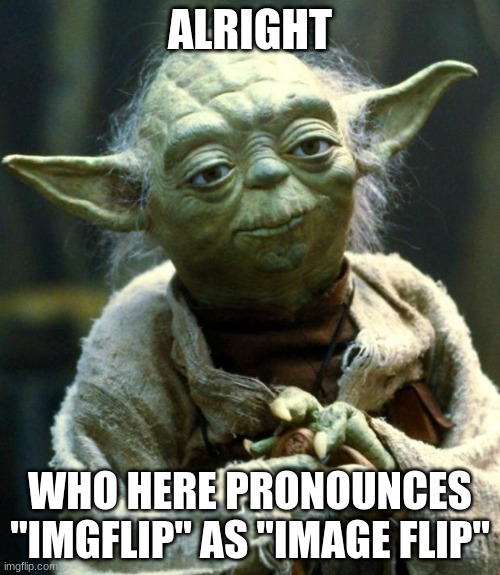 any debaters | ALRIGHT; WHO HERE PRONOUNCES "IMGFLIP" AS "IMAGE FLIP" | image tagged in memes,star wars yoda | made w/ Imgflip meme maker