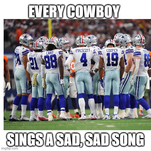Sad Cowboys | EVERY COWBOY; SINGS A SAD, SAD SONG | image tagged in dallas cowboys,nfl | made w/ Imgflip meme maker