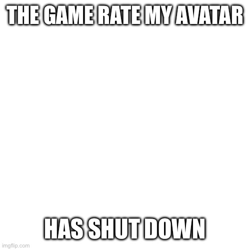 Blank Transparent Square | THE GAME RATE MY AVATAR; HAS SHUT DOWN | image tagged in memes,blank transparent square | made w/ Imgflip meme maker