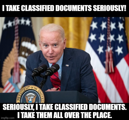 Biden Whisper | I TAKE CLASSIFIED DOCUMENTS SERIOUSLY! SERIOUSLY, I TAKE CLASSIFIED DOCUMENTS.
I TAKE THEM ALL OVER THE PLACE. | image tagged in biden whisper | made w/ Imgflip meme maker