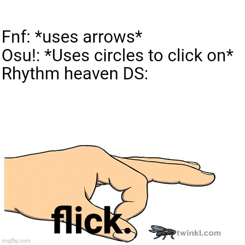 Rally is probably the most difficult one | Fnf: *uses arrows*
Osu!: *Uses circles to click on*
Rhythm heaven DS:; flick. | image tagged in memes,blank transparent square | made w/ Imgflip meme maker