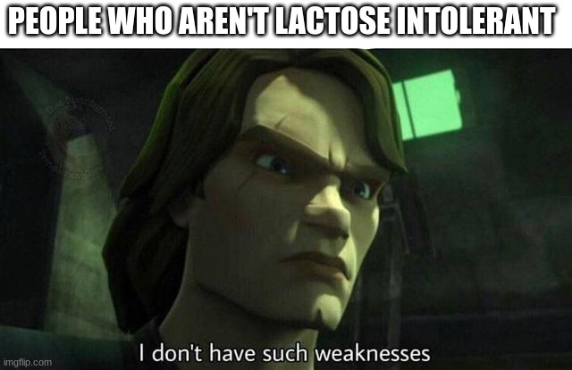 I don't have such weakness | PEOPLE WHO AREN'T LACTOSE INTOLERANT | image tagged in i don't have such weakness | made w/ Imgflip meme maker