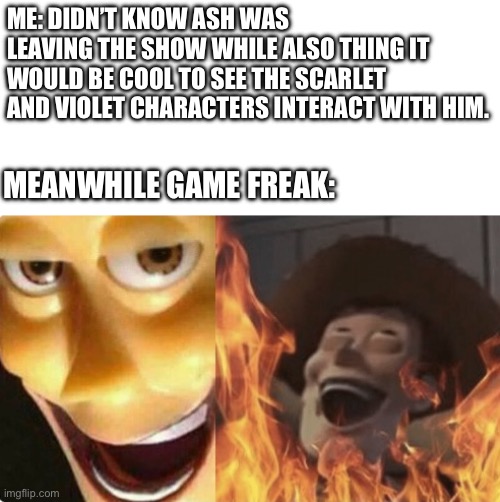 Bid sad | ME: DIDN’T KNOW ASH WAS LEAVING THE SHOW WHILE ALSO THING IT WOULD BE COOL TO SEE THE SCARLET AND VIOLET CHARACTERS INTERACT WITH HIM. MEANWHILE GAME FREAK: | image tagged in satanic woody no spacing | made w/ Imgflip meme maker