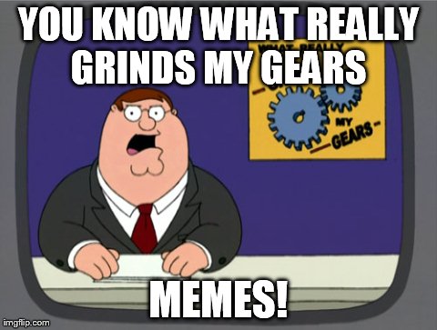 Peter Griffin News Meme | YOU KNOW WHAT REALLY GRINDS MY GEARS  MEMES! | image tagged in memes,peter griffin news | made w/ Imgflip meme maker