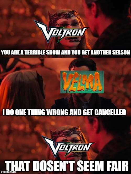 That Doesn't Seem Fair | YOU ARE A TERRIBLE SHOW AND YOU GET ANOTHER SEASON; I DO ONE THING WRONG AND GET CANCELLED; THAT DOSEN'T SEEM FAIR | image tagged in that doesn't seem fair,memes,funny,velma,voltron | made w/ Imgflip meme maker