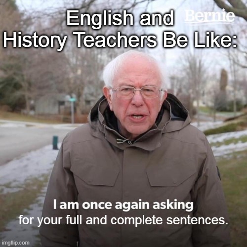 Teachers words always be like... | English and History Teachers Be Like:; for your full and complete sentences. | image tagged in memes,bernie i am once again asking for your support | made w/ Imgflip meme maker