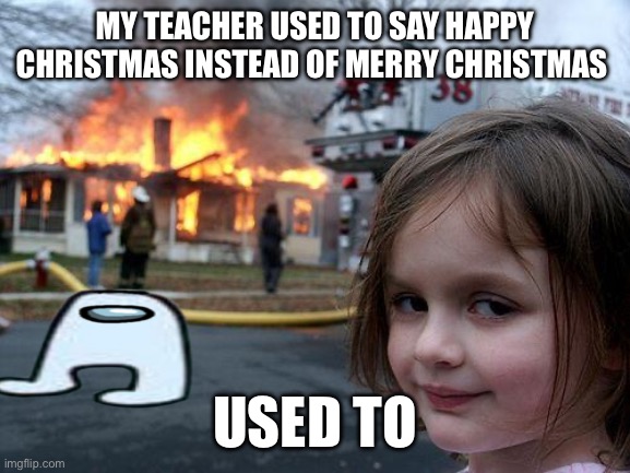 Disaster Girl | MY TEACHER USED TO SAY HAPPY CHRISTMAS INSTEAD OF MERRY CHRISTMAS; USED TO | image tagged in memes,disaster girl | made w/ Imgflip meme maker