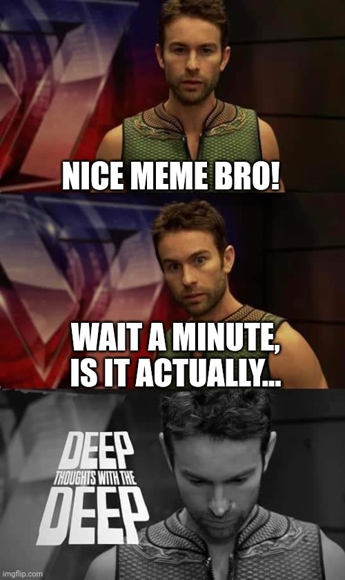 Deep Thoughts with the Deep | NICE MEME BRO! WAIT A MINUTE, IS IT ACTUALLY... | image tagged in deep thoughts with the deep | made w/ Imgflip meme maker