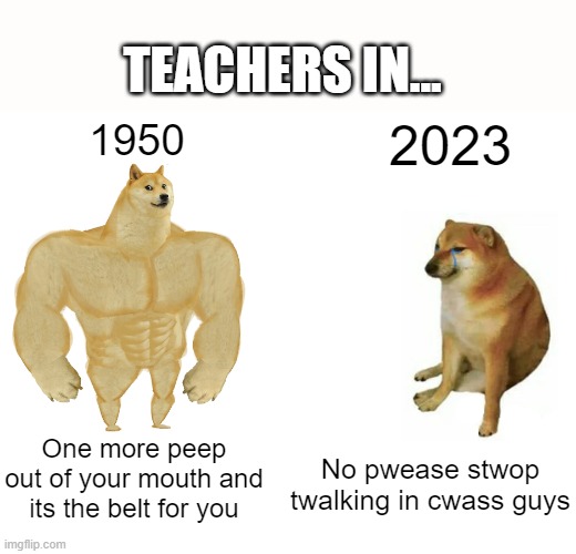 tweacherz aw sapwost twa be noice | TEACHERS IN... 1950; 2023; One more peep out of your mouth and its the belt for you; No pwease stwop twalking in cwass guys | image tagged in memes,buff doge vs cheems | made w/ Imgflip meme maker
