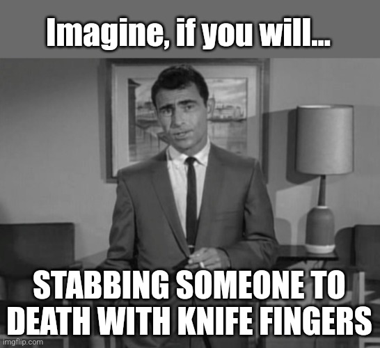 Rod Serling: Imagine If You Will | Imagine, if you will... STABBING SOMEONE TO DEATH WITH KNIFE FINGERS | image tagged in rod serling imagine if you will | made w/ Imgflip meme maker
