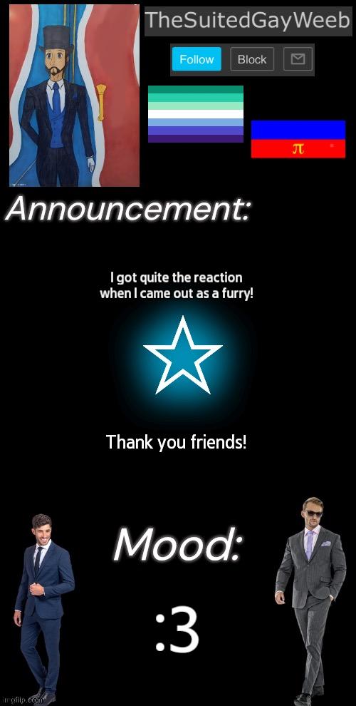 *Happy Furry Noise* | I got quite the reaction when I came out as a furry! Thank you friends! :3 | image tagged in thesuitedgayweeb s announcement temp | made w/ Imgflip meme maker