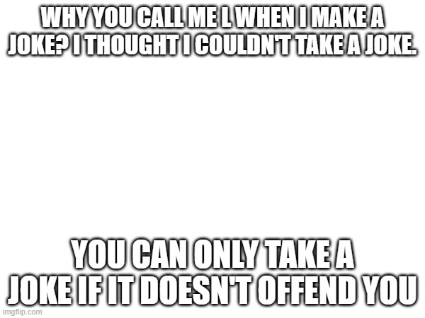 just venting | WHY YOU CALL ME L WHEN I MAKE A JOKE? I THOUGHT I COULDN'T TAKE A JOKE. YOU CAN ONLY TAKE A JOKE IF IT DOESN'T OFFEND YOU | made w/ Imgflip meme maker