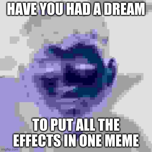 have you ever had a dream kid | HAVE YOU HAD A DREAM; TO PUT ALL THE EFFECTS IN ONE MEME | image tagged in have you ever had a dream kid | made w/ Imgflip meme maker