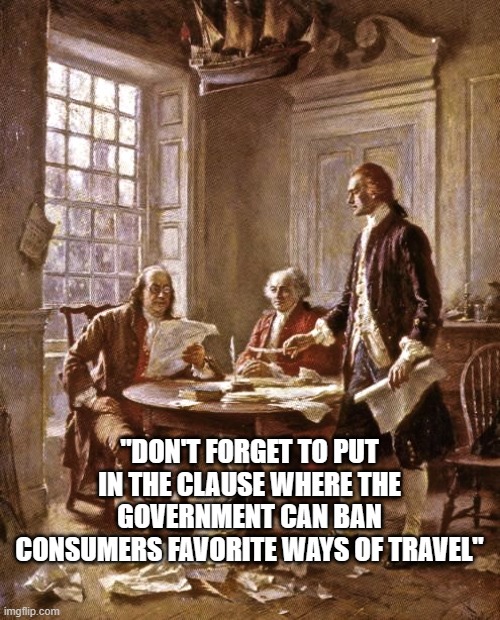 Constitution? What Constitution? | "DON'T FORGET TO PUT IN THE CLAUSE WHERE THE GOVERNMENT CAN BAN CONSUMERS FAVORITE WAYS OF TRAVEL" | image tagged in founding fathers | made w/ Imgflip meme maker