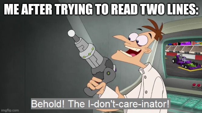 the i don't care inator | ME AFTER TRYING TO READ TWO LINES: | image tagged in the i don't care inator | made w/ Imgflip meme maker