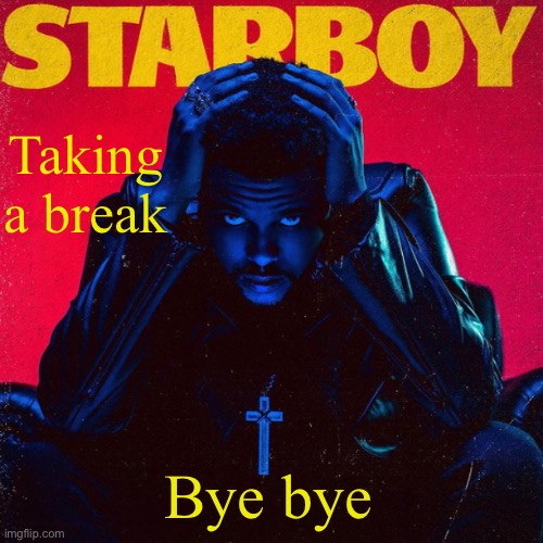 starboy. | Taking a break; Bye bye | image tagged in starboy | made w/ Imgflip meme maker