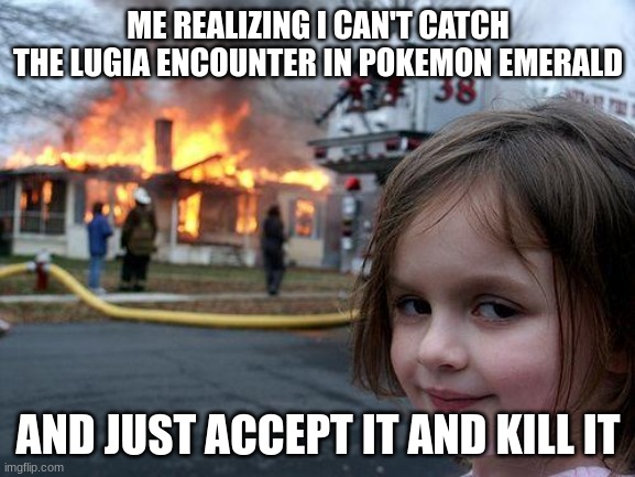 Lugia | ME REALIZING I CAN'T CATCH THE LUGIA ENCOUNTER IN POKEMON EMERALD; AND JUST ACCEPT IT AND KILL IT | image tagged in memes,disaster girl | made w/ Imgflip meme maker