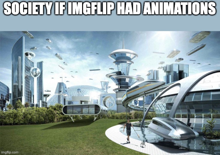 I'm not saying imgflip is bad, I'm just wondering when the animations update will come out | SOCIETY IF IMGFLIP HAD ANIMATIONS | image tagged in the future world if,imgflip,animation,society if,update,yep | made w/ Imgflip meme maker
