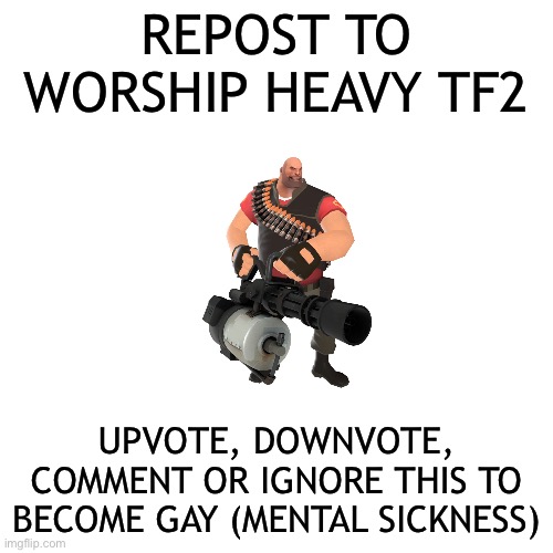 (i acknowledge this meme, so im not gay) | REPOST TO WORSHIP HEAVY TF2; UPVOTE, DOWNVOTE, COMMENT OR IGNORE THIS TO BECOME GAY (MENTAL SICKNESS) | image tagged in memes,blank transparent square | made w/ Imgflip meme maker
