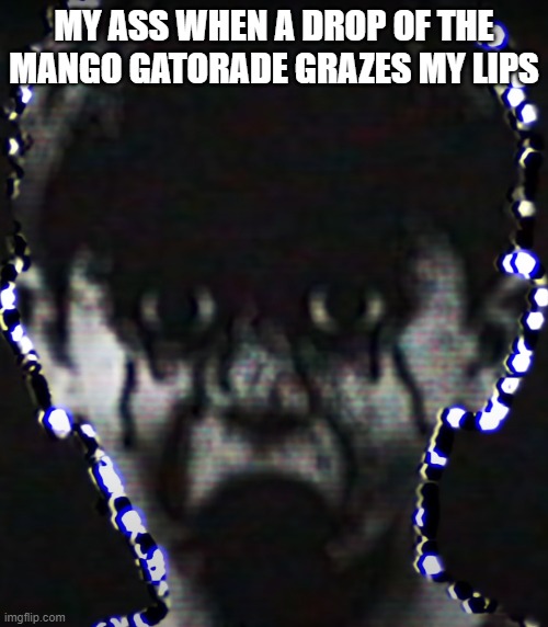 god awfull | MY ASS WHEN A DROP OF THE MANGO GATORADE GRAZES MY LIPS | image tagged in giggity | made w/ Imgflip meme maker