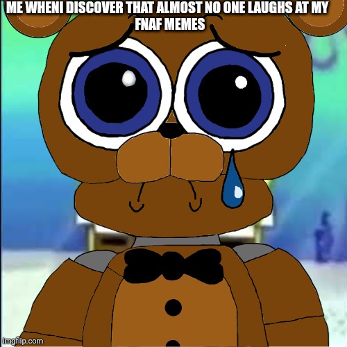 :(( | ME WHENI DISCOVER THAT ALMOST NO ONE LAUGHS AT MY 
 FNAF MEMES | made w/ Imgflip meme maker