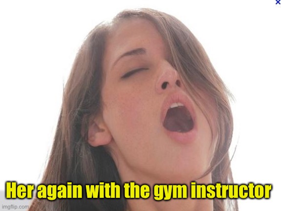 orgasm | Her again with the gym instructor | image tagged in orgasm | made w/ Imgflip meme maker