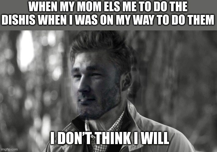 Giggachad I don’t think I will | WHEN MY MOM ELS ME TO DO THE DISHIS WHEN I WAS ON MY WAY TO DO THEM; I DON’T THINK I WILL | image tagged in giggachad i don t think i will | made w/ Imgflip meme maker