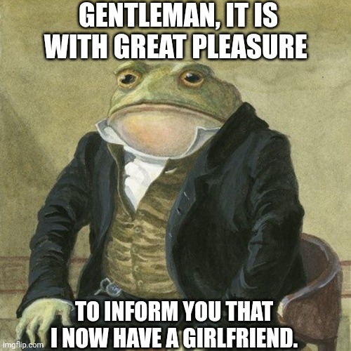 I'm immune to the "no bitches" meme. | GENTLEMAN, IT IS WITH GREAT PLEASURE; TO INFORM YOU THAT I NOW HAVE A GIRLFRIEND. | image tagged in gentlemen it is with great pleasure to inform you that | made w/ Imgflip meme maker
