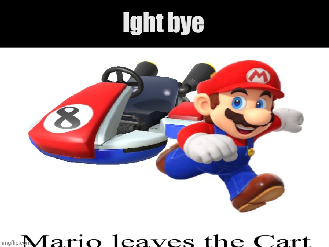 Mario Leaves the Cart | Ight bye | image tagged in mario leaves the cart | made w/ Imgflip meme maker