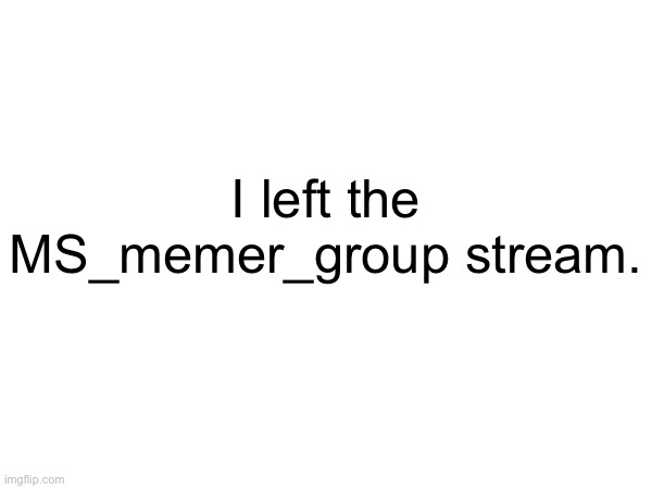 Yes, seriously. (Mod note: idc lol but ok) | I left the MS_memer_group stream. | made w/ Imgflip meme maker