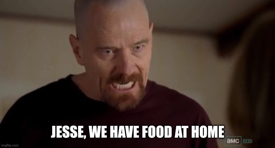 I am the one who knocks | JESSE, WE HAVE FOOD AT HOME | image tagged in i am the one who knocks | made w/ Imgflip meme maker
