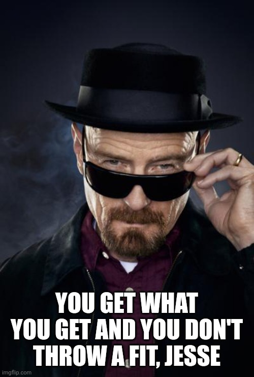 Breaking Bad Walter White | YOU GET WHAT YOU GET AND YOU DON'T THROW A FIT, JESSE | image tagged in breaking bad walter white | made w/ Imgflip meme maker