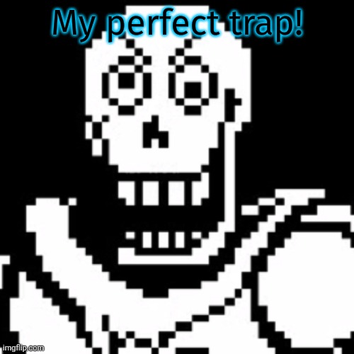 Pissed off Papyrus | My perfect trap! | image tagged in pissed off papyrus | made w/ Imgflip meme maker
