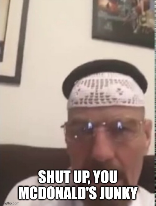 Halal Walter white | SHUT UP, YOU MCDONALD'S JUNKY | image tagged in halal walter white | made w/ Imgflip meme maker