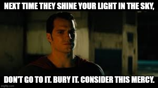 The bat is dead, Bury it  | NEXT TIME THEY SHINE YOUR LIGHT IN THE SKY, DON'T GO TO IT. BURY IT. CONSIDER THIS MERCY. | image tagged in the bat is dead bury it | made w/ Imgflip meme maker