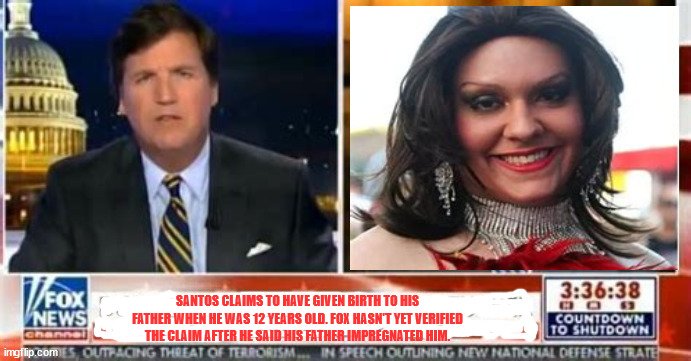 FOX & the truth. | SANTOS CLAIMS TO HAVE GIVEN BIRTH TO HIS FATHER WHEN HE WAS 12 YEARS OLD. FOX HASN'T YET VERIFIED THE CLAIM AFTER HE SAID HIS FATHER IMPREGNATED HIM. | image tagged in tucker carlson,fox news,maga,trump,liar,gop | made w/ Imgflip meme maker